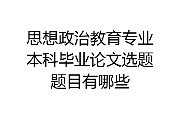 思想政治教育专业本科毕业论文选题题目有哪些