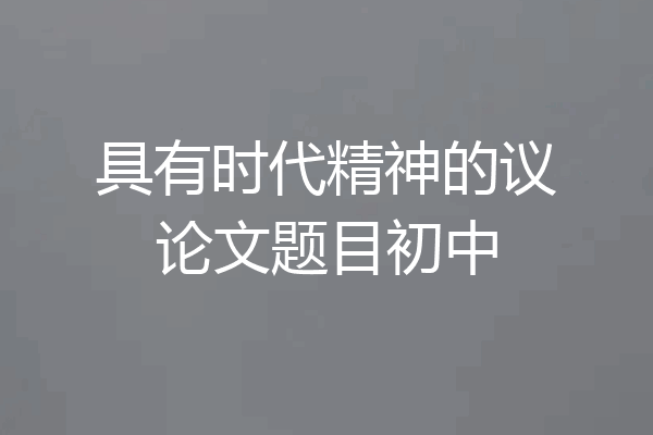 具有时代精神的议论文题目初中