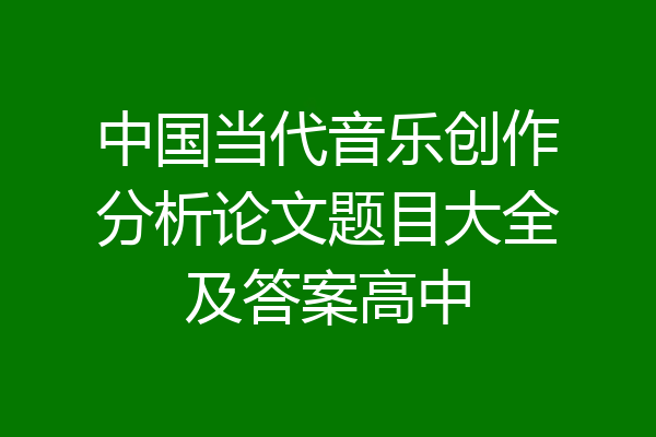 中国当代音乐创作分析论文题目大全及答案高中