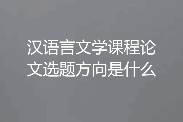 汉语言文学课程论文选题方向是什么