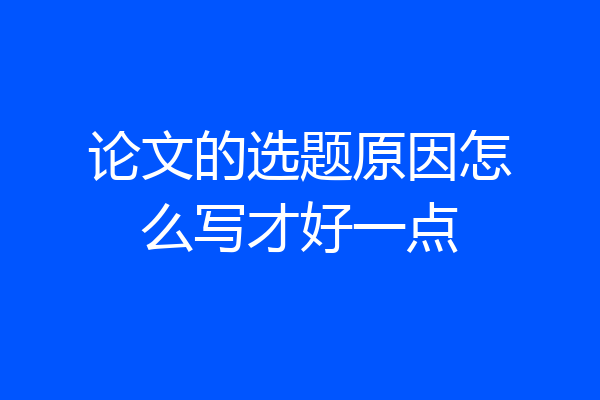 论文的选题原因怎么写才好一点
