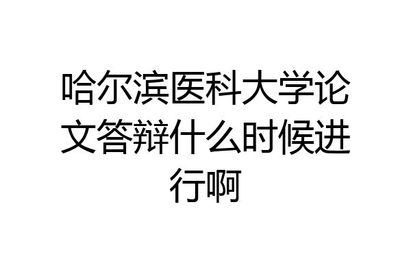 哈尔滨医科大学论文答辩什么时候进行啊