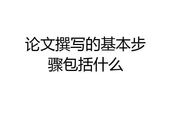 论文撰写的基本步骤包括什么