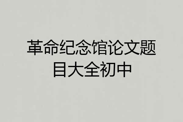 革命纪念馆论文题目大全初中