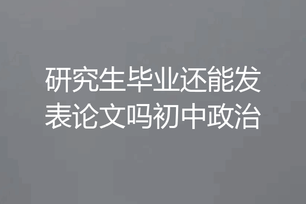 研究生毕业还能发表论文吗初中政治