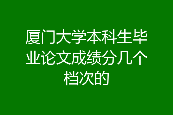 厦门大学本科生毕业论文成绩分几个档次的