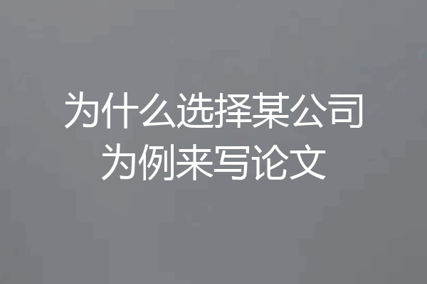 为什么选择某公司为例来写论文