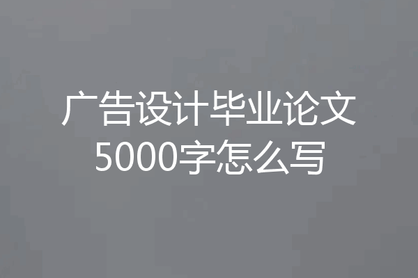 广告设计毕业论文5000字怎么写