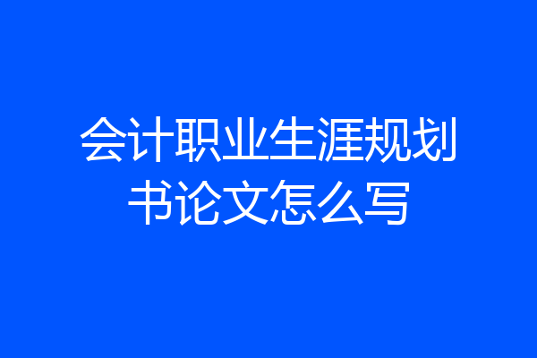 会计职业生涯规划书论文怎么写