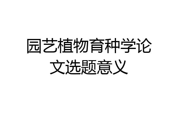 园艺植物育种学论文选题意义