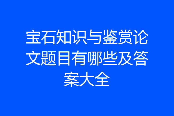 宝石知识与鉴赏论文题目有哪些及答案大全