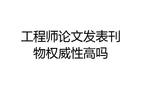 工程师论文发表刊物权威性高吗