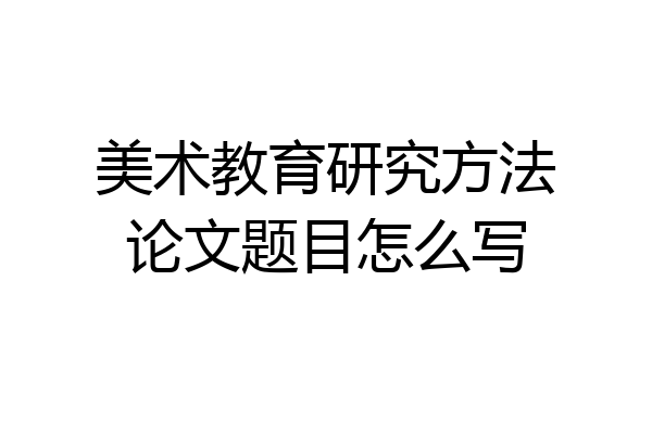 美术教育研究方法论文题目怎么写