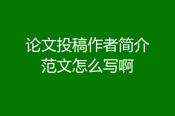 论文投稿作者简介范文怎么写啊