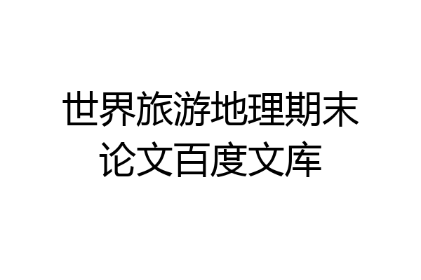 世界旅游地理期末论文百度文库