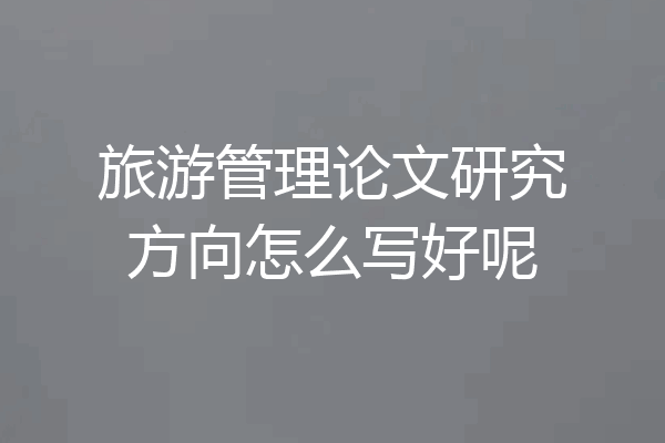 旅游管理论文研究方向怎么写好呢