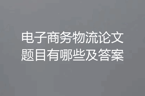 电子商务物流论文题目有哪些及答案
