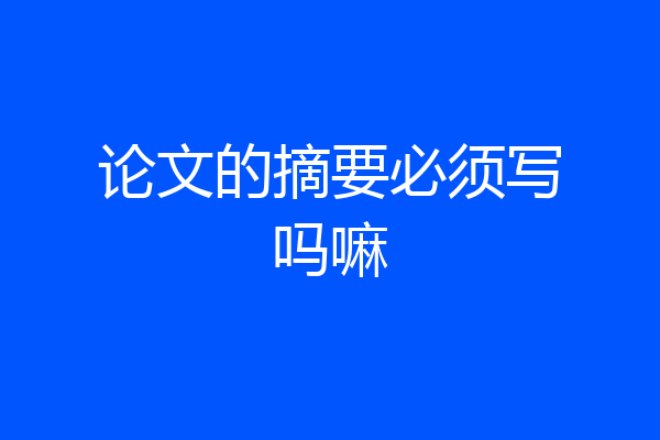 论文的摘要必须写吗嘛