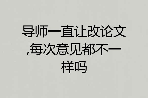 导师一直让改论文,每次意见都不一样吗