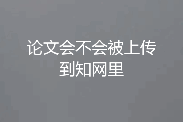 论文会不会被上传到知网里