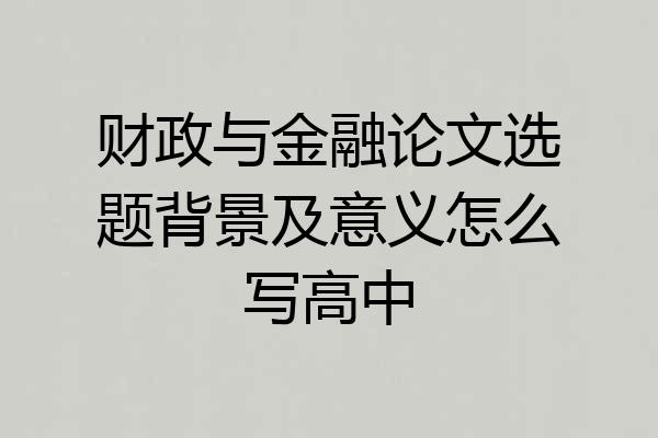 财政与金融论文选题背景及意义怎么写高中