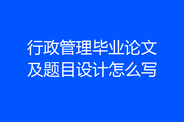 行政管理毕业论文及题目设计怎么写