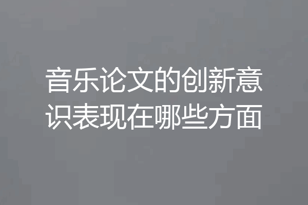 音乐论文的创新意识表现在哪些方面