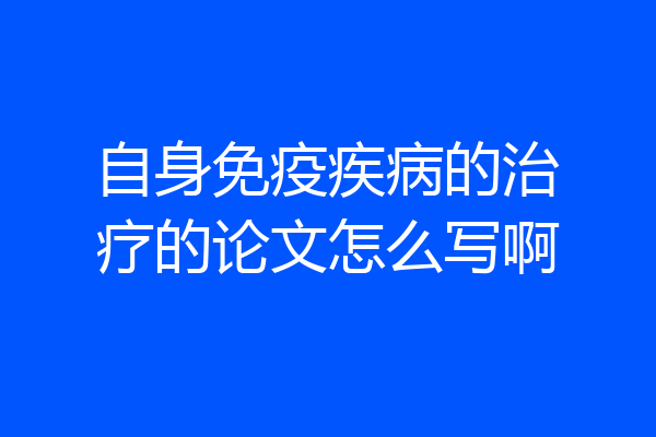 自身免疫疾病的治疗的论文怎么写啊