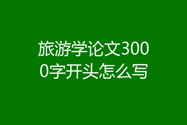 旅游学论文3000字开头怎么写