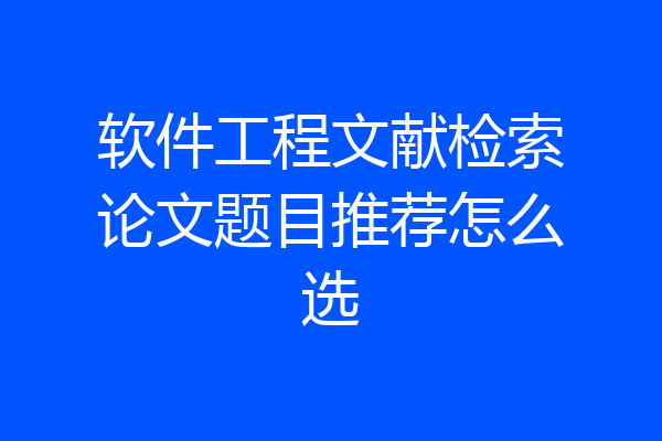 软件工程文献检索论文题目推荐怎么选