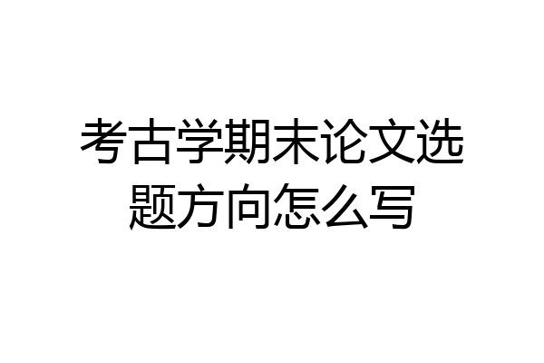 考古学期末论文选题方向怎么写