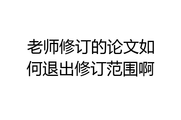 老师修订的论文如何退出修订范围啊
