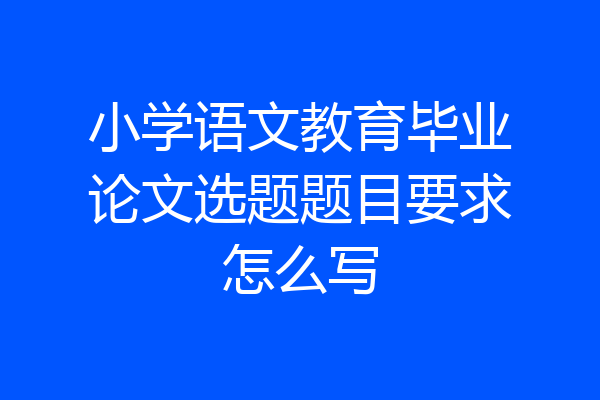 小学语文教育毕业论文选题题目要求怎么写