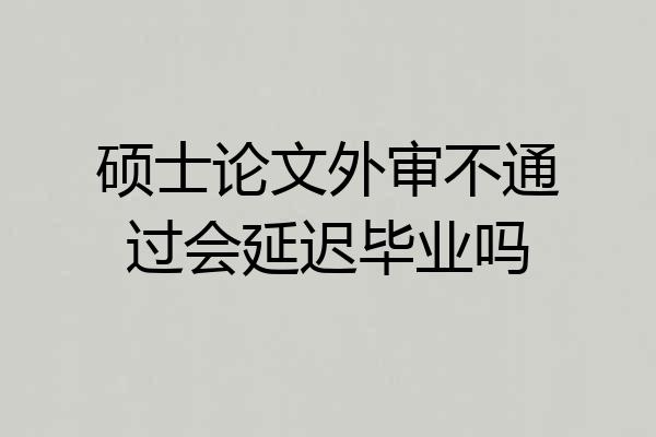 硕士论文外审不通过会延迟毕业吗