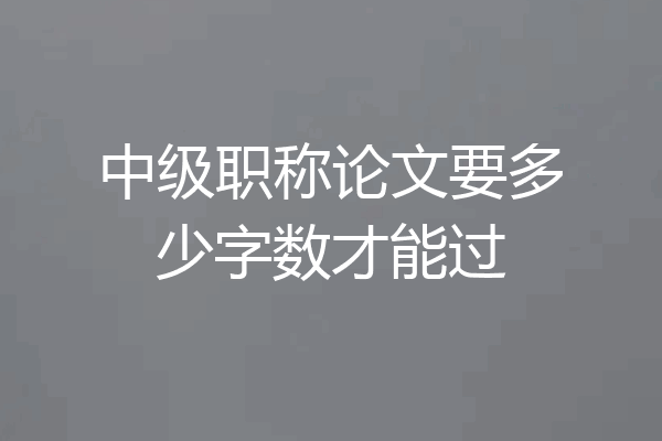 中级职称论文要多少字数才能过