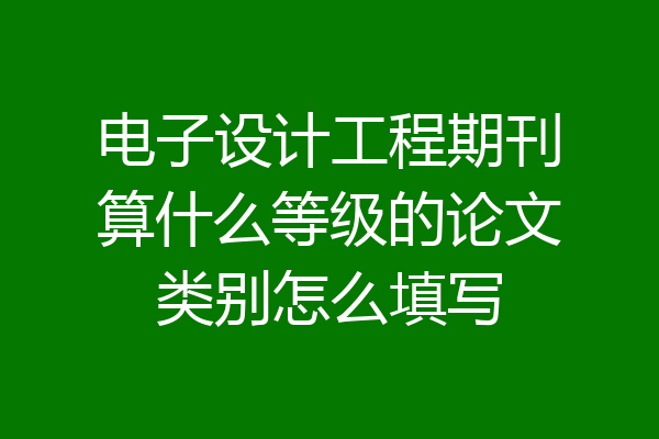 电子设计工程期刊算什么等级的论文类别怎么填写