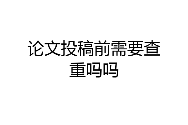 论文投稿前需要查重吗吗