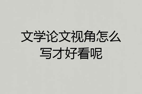 文学论文视角怎么写才好看呢