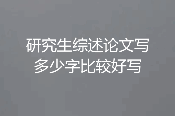 研究生综述论文写多少字比较好写