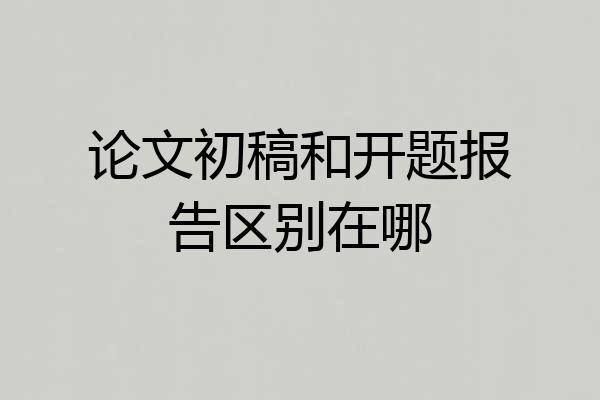 论文初稿和开题报告区别在哪
