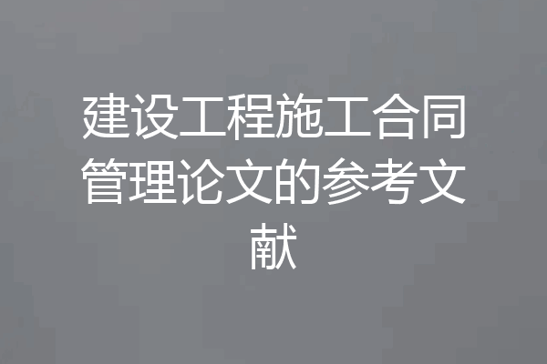 建设工程施工合同管理论文的参考文献