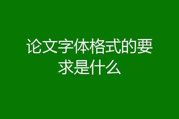 论文字体格式的要求是什么