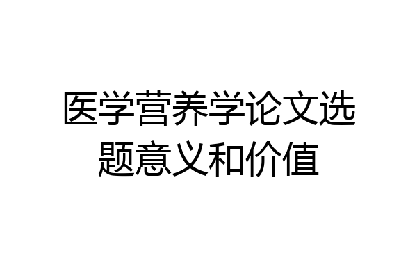 医学营养学论文选题意义和价值