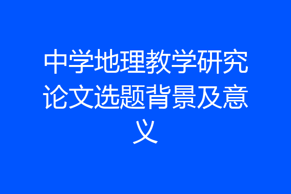 中学地理教学研究论文选题背景及意义
