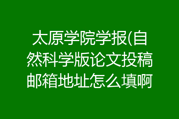 太原学院学报(自然科学版论文投稿邮箱地址怎么填啊
