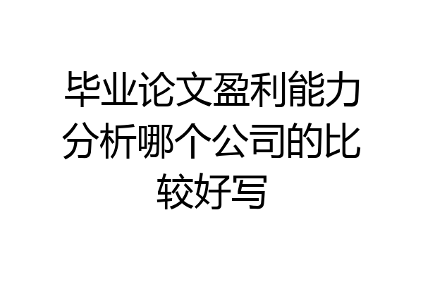 毕业论文盈利能力分析哪个公司的比较好写