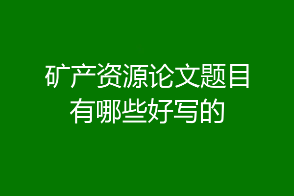 矿产资源论文题目有哪些好写的