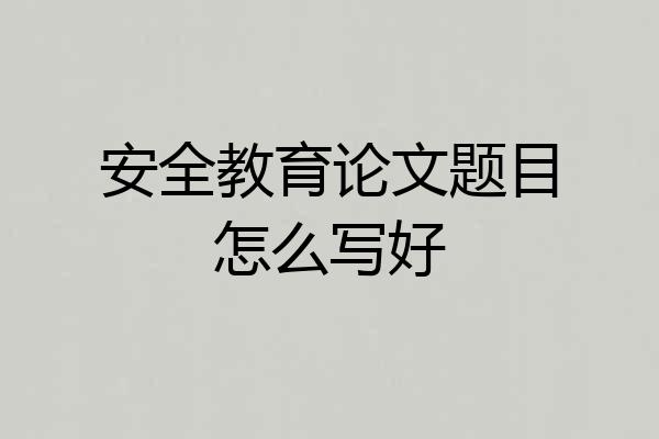 安全教育论文题目怎么写好