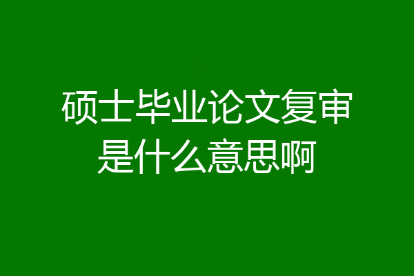 硕士毕业论文复审是什么意思啊