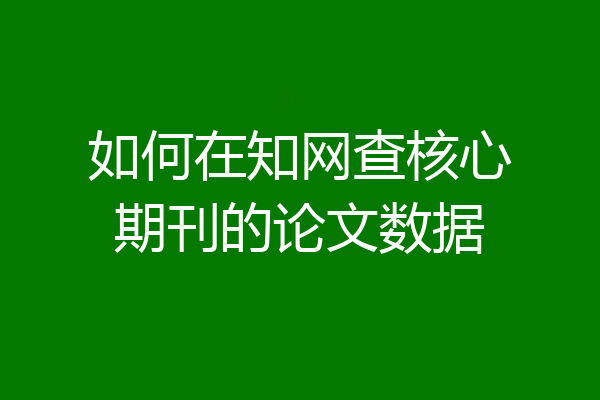 如何在知网查核心期刊的论文数据